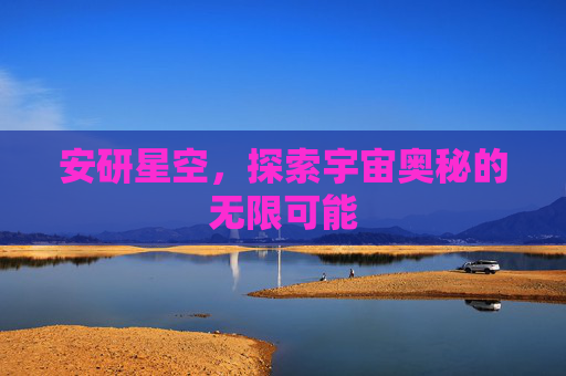 安研星空，探索宇宙奥秘的无限可能