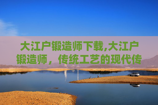 大江户锻造师下载,大江户锻造师，传统工艺的现代传承