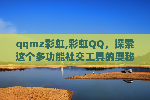 qqmz彩虹,彩虹QQ,探索这个多功能社交工具的奥秘 qqmz彩虹,彩虹QQ,探索这个多功能社交工具的奥秘