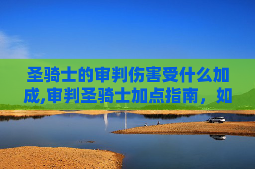 圣骑士的审判伤害受什么加成,审判圣骑士加点指南，如何打造最强审判者