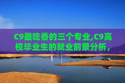 C9最吃香的三个专业,C9高校毕业生的就业前景分析,哪些职业最受欢迎? C9最吃香的三个专业,C9高校毕业生的就业前景分析,哪些职业最受欢迎?