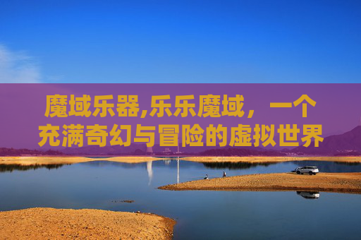 魔域乐器,乐乐魔域，一个充满奇幻与冒险的虚拟世界