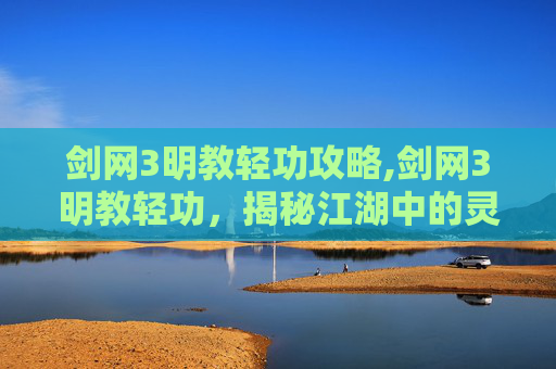 剑网3明教轻功攻略,剑网3明教轻功，揭秘江湖中的灵动之舞