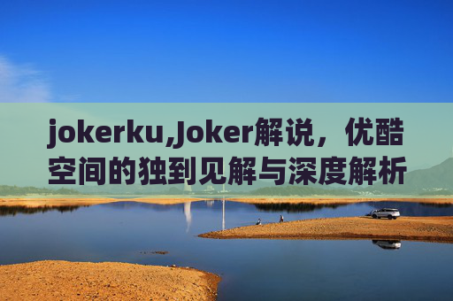jokerku,Joker解说，优酷空间的独到见解与深度解析