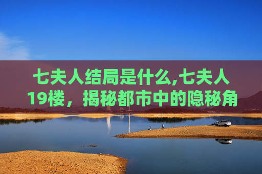 七夫人结局是什么,七夫人19楼，揭秘都市中的隐秘角落