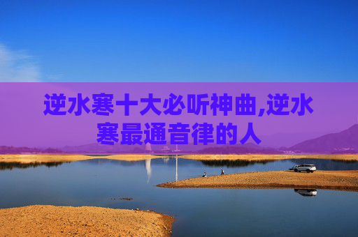 逆水寒十大必听神曲,逆水寒最通音律的人 逆水寒十大必听神曲,逆水寒最通音律的人
