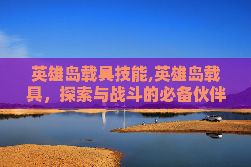 英雄岛载具技能,英雄岛载具，探索与战斗的必备伙伴
