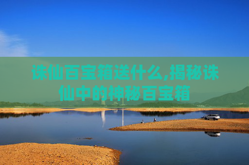 诛仙百宝箱送什么,揭秘诛仙中的神秘百宝箱