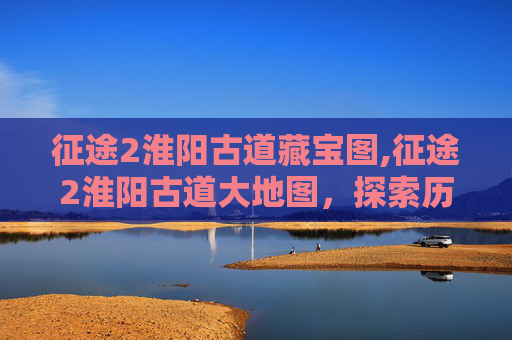 征途2淮阳古道藏宝图,征途2淮阳古道大地图，探索历史与冒险的完美结合