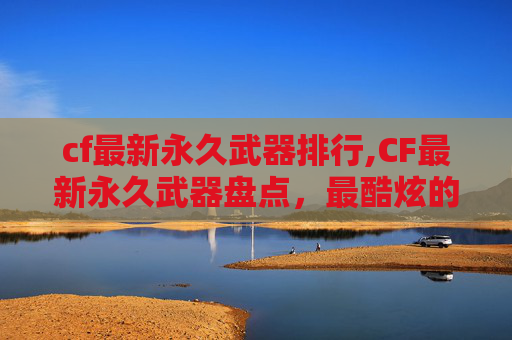 cf最新永久武器排行,CF最新永久武器盘点,最酷炫的装备,你值得拥有!