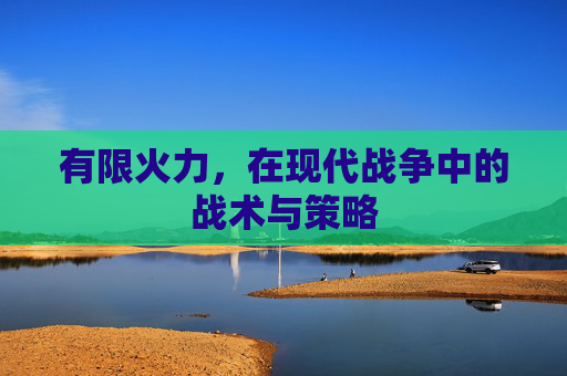 有限火力，在现代战争中的战术与策略