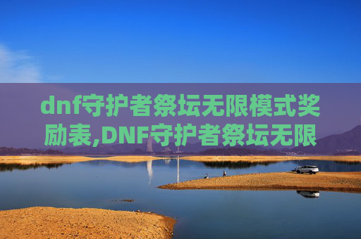 dnf守护者祭坛无限模式奖励表,DNF守护者祭坛无限模式的奥秘与挑战