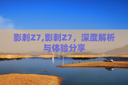 影刺Z7,影刺Z7,深度解析与体验分享 影刺Z7,影刺Z7,深度解析与体验分享