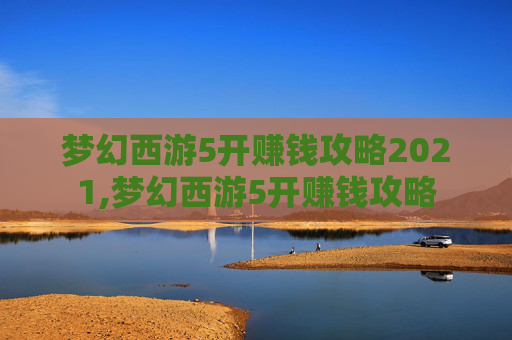 梦幻西游5开赚钱攻略2021,梦幻西游5开赚钱攻略 梦幻西游5开赚钱攻略2021,梦幻西游5开赚钱攻略