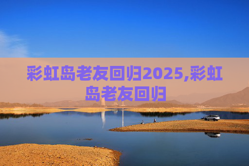 彩虹岛老友回归2025,彩虹岛老友回归