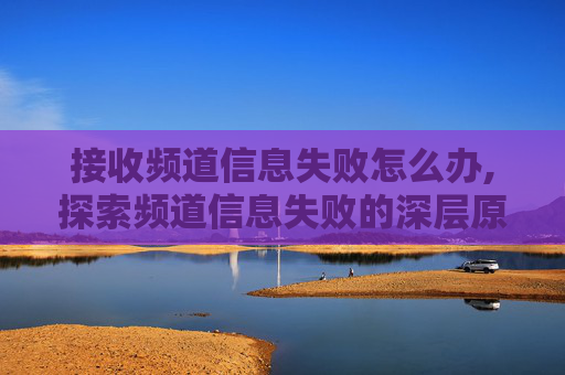 接收频道信息失败怎么办,探索频道信息失败的深层原因与解决策略 接收频道信息失败怎么办,探索频道信息失败的深层原因与解决策略