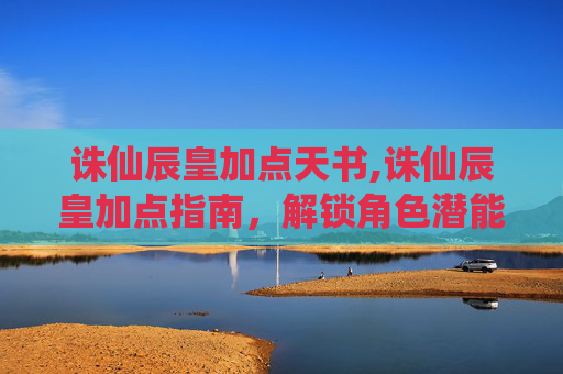 诛仙辰皇加点天书,诛仙辰皇加点指南，解锁角色潜能，决胜游戏巅峰