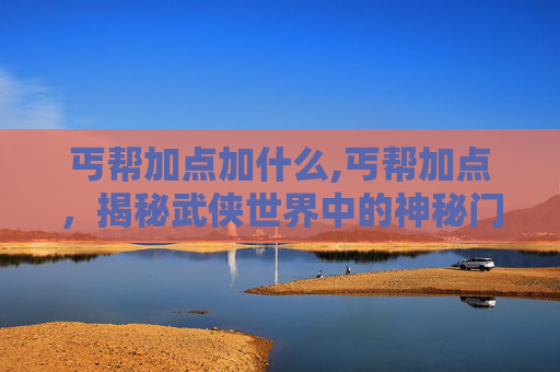 丐帮加点加什么,丐帮加点，揭秘武侠世界中的神秘门派