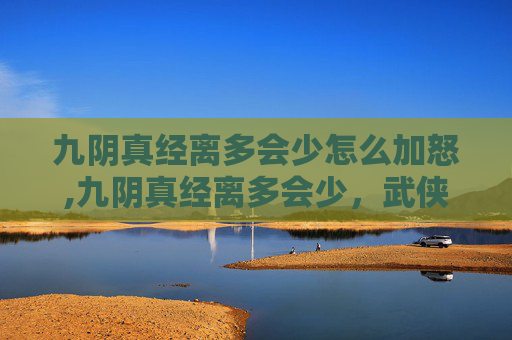 九阴真经离多会少怎么加怒,九阴真经离多会少，武侠世界的终极奥义