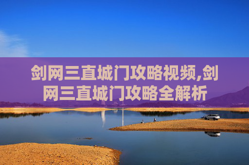 剑网三直城门攻略视频,剑网三直城门攻略全解析