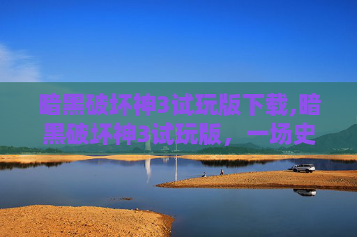 暗黑破坏神3试玩版下载,暗黑破坏神3试玩版，一场史诗般的冒险之旅