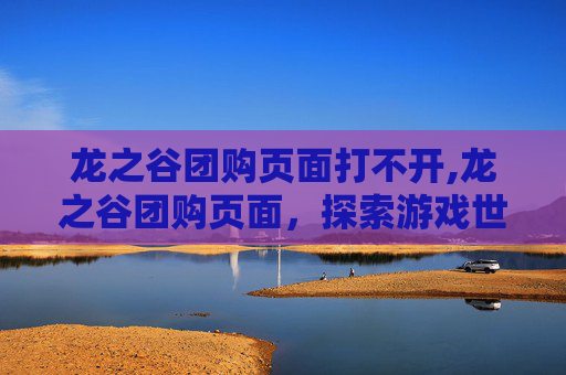 龙之谷团购页面打不开,龙之谷团购页面，探索游戏世界的超值优惠