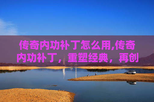 传奇内功补丁怎么用,传奇内功补丁，重塑经典，再创辉煌