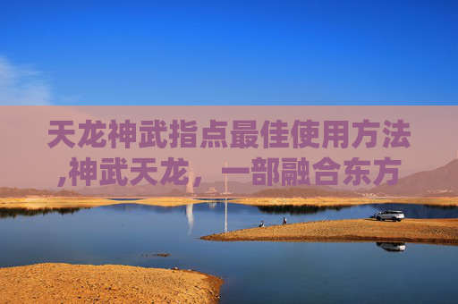 天龙神武指点最佳使用方法,神武天龙，一部融合东方神话与武侠精髓的史诗巨作