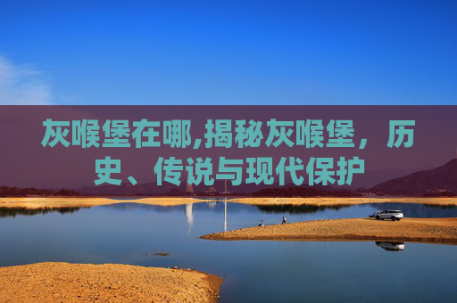 灰喉堡在哪,揭秘灰喉堡,历史、传说与现代保护 灰喉堡在哪,揭秘灰喉堡,历史、传说与现代保护