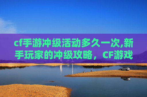 cf手游冲级活动多久一次,新手玩家的冲级攻略，CF游戏内快速成长指南