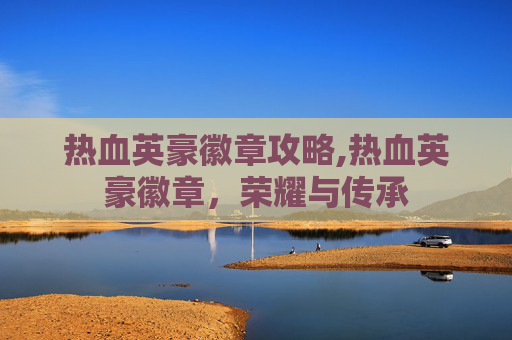 热血英豪徽章攻略,热血英豪徽章，荣耀与传承