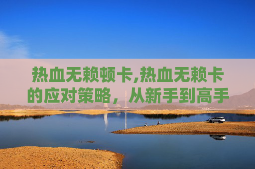热血无赖顿卡,热血无赖卡的应对策略，从新手到高手的必经之路