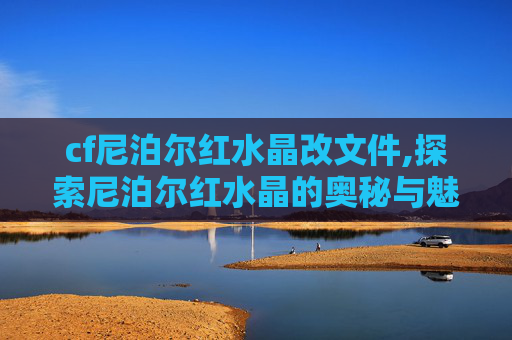 cf尼泊尔红水晶改文件,探索尼泊尔红水晶的奥秘与魅力