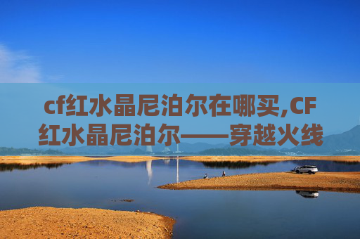 cf红水晶尼泊尔在哪买,CF红水晶尼泊尔——穿越火线中的神秘宝藏