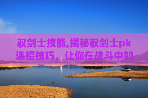 驭剑士技能,揭秘驭剑士pk连招技巧，让你在战斗中如鱼得水