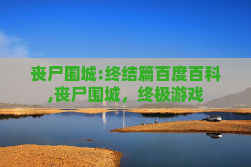 丧尸围城:终结篇百度百科,丧尸围城,终极游戏