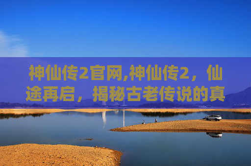 神仙传2官网,神仙传2，仙途再启，揭秘古老传说的真相