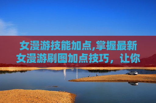 女漫游技能加点,掌握最新女漫游刷图加点技巧，让你在游戏中轻松取胜！