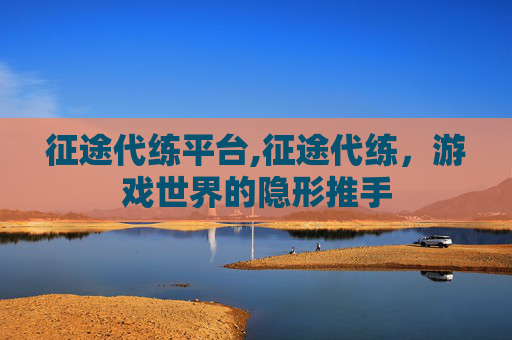 征途代练平台,征途代练，游戏世界的隐形推手