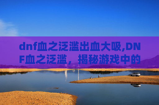 dnf血之泛滥出血大吸,DNF血之泛滥，揭秘游戏中的神秘力量