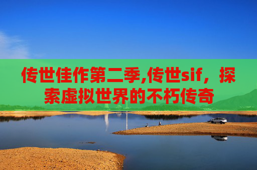 传世佳作第二季,传世sif，探索虚拟世界的不朽传奇