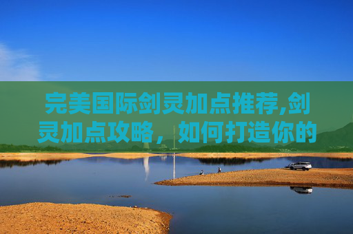 完美国际剑灵加点推荐,剑灵加点攻略，如何打造你的完美角色