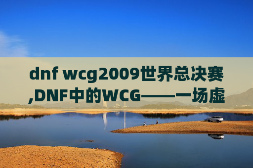 dnf wcg2009世界总决赛,DNF中的WCG——一场虚拟世界的电子竞技盛宴