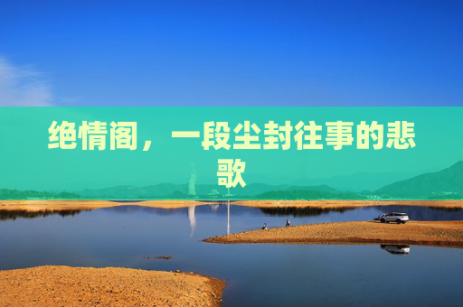 绝情阁，一段尘封往事的悲歌