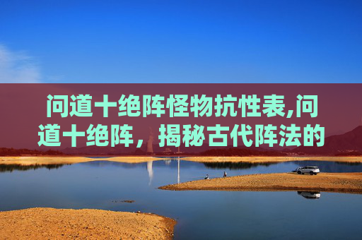 问道十绝阵怪物抗性表,问道十绝阵，揭秘古代阵法的神秘力量