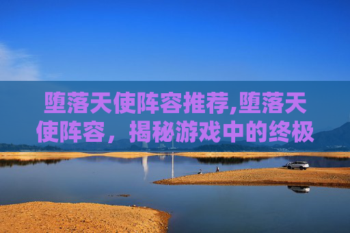 堕落天使阵容推荐,堕落天使阵容，揭秘游戏中的终极力量