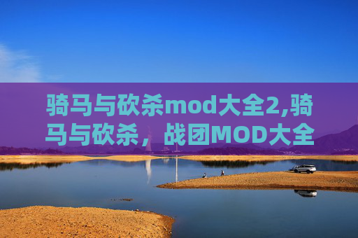 骑马与砍杀mod大全2,骑马与砍杀，战团MOD大全——探索游戏世界的无限可能