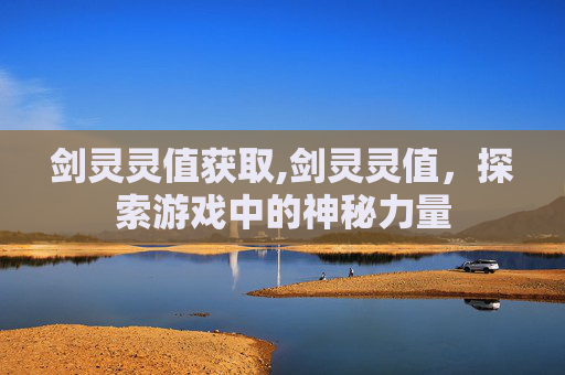 剑灵灵值获取,剑灵灵值，探索游戏中的神秘力量
