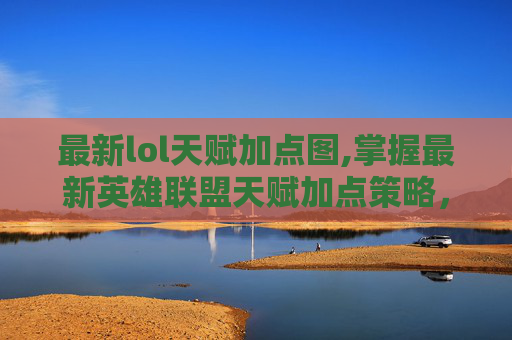 最新lol天赋加点图,掌握最新英雄联盟天赋加点策略，让你的游戏之路更加顺畅