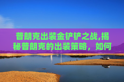 普朗克出装金铲铲之战,揭秘普朗克的出装策略，如何打造最强装备组合？